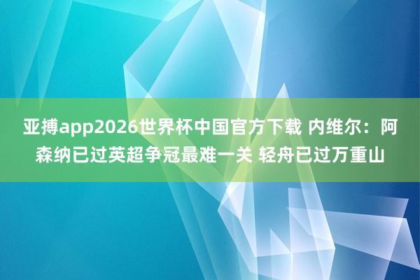 亚搏app2026世界杯中国官方下载 内维尔：阿森纳已过英超争冠最难一关 轻舟已过万重山