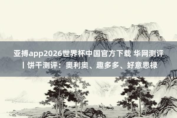 亚搏app2026世界杯中国官方下载 华网测评丨饼干测评：奥利奥、趣多多、好意思禄