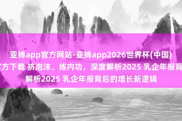 亚搏app官方网站-亚搏app2026世界杯(中国)IOS/Android官方下载 挤泡沫、练内功，深度解析2025 乳企年报背后的增长新逻辑