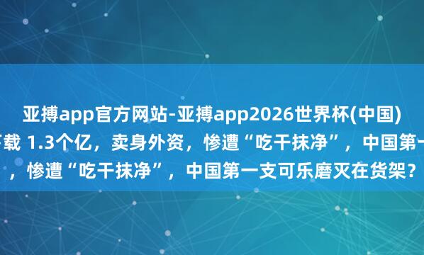 亚搏app官方网站-亚搏app2026世界杯(中国)IOS/Android官方下载 1.3个亿，卖身外资，惨遭“吃干抹净”，中国第一支可乐磨灭在货架？