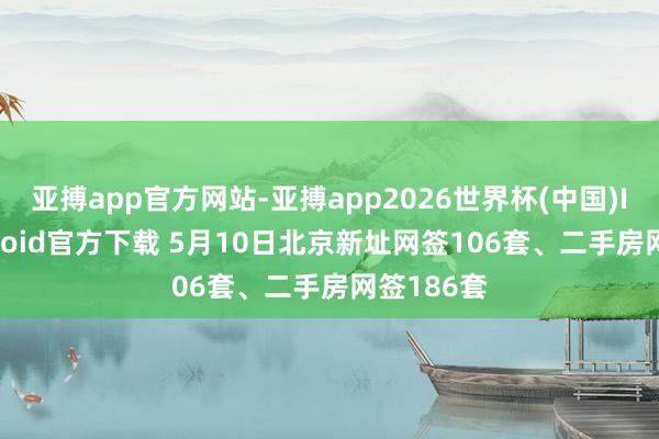 亚搏app官方网站-亚搏app2026世界杯(中国)IOS/Android官方下载 5月10日北京新址网签106套、二手房网签186套
