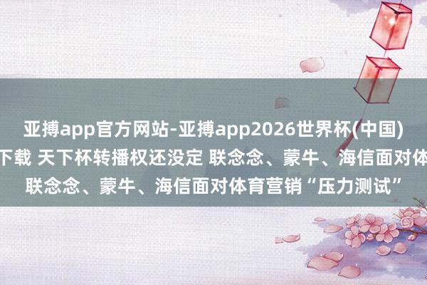 亚搏app官方网站-亚搏app2026世界杯(中国)IOS/Android官方下载 天下杯转播权还没定 联念念、蒙牛、海信面对体育营销“压力测试”