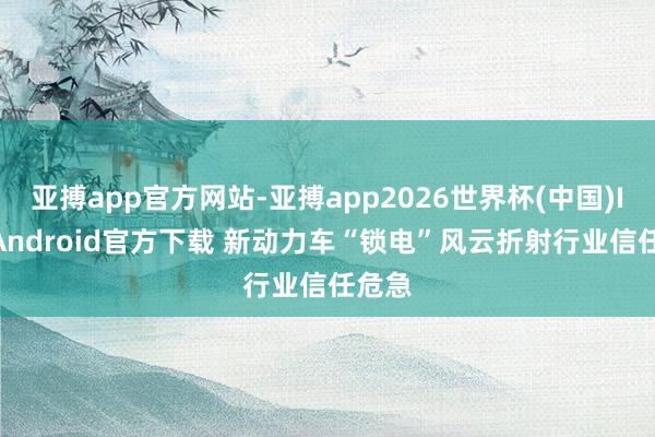 亚搏app官方网站-亚搏app2026世界杯(中国)IOS/Android官方下载 新动力车“锁电”风云折射行业信任危急