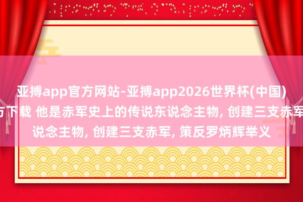 亚搏app官方网站-亚搏app2026世界杯(中国)IOS/Android官方下载 他是赤军史上的传说东说念主物， 创建三支赤军， 策反罗炳辉举义