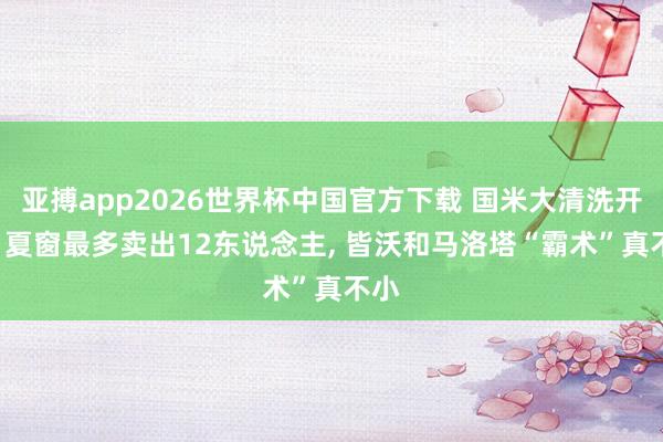 亚搏app2026世界杯中国官方下载 国米大清洗开动! 夏窗最多卖出12东说念主， 皆沃和马洛塔“霸术”真不小
