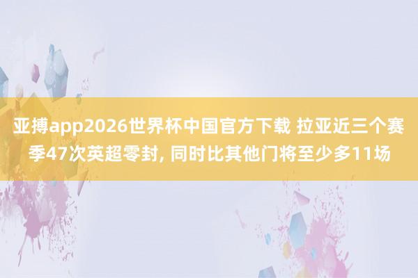 亚搏app2026世界杯中国官方下载 拉亚近三个赛季47次英超零封， 同时比其他门将至少多11场