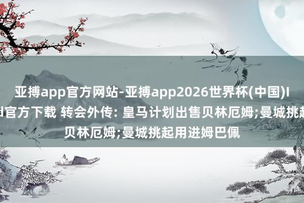 亚搏app官方网站-亚搏app2026世界杯(中国)IOS/Android官方下载 转会外传: 皇马计划出售贝林厄姆;曼城挑起用进姆巴佩