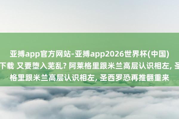 亚搏app官方网站-亚搏app2026世界杯(中国)IOS/Android官方下载 又要堕入芜乱? 阿莱格里跟米兰高层认识相左， 圣西罗恐再推翻重来