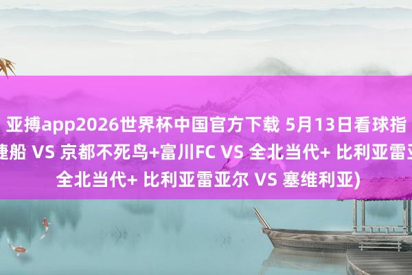亚搏app2026世界杯中国官方下载 5月13日看球指南已备好(神户告捷船 VS 京都不死鸟+富川FC VS 全北当代+ 比利亚雷亚尔 VS 塞维利亚)