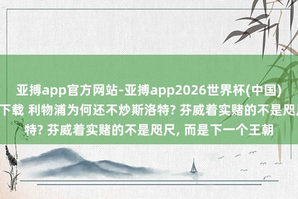 亚搏app官方网站-亚搏app2026世界杯(中国)IOS/Android官方下载 利物浦为何还不炒斯洛特? 芬威着实赌的不是咫尺， 而是下一个王朝