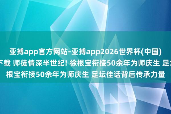 亚搏app官方网站-亚搏app2026世界杯(中国)IOS/Android官方下载 师徒情深半世纪! 徐根宝衔接50余年为师庆生 足坛佳话背后传承力量