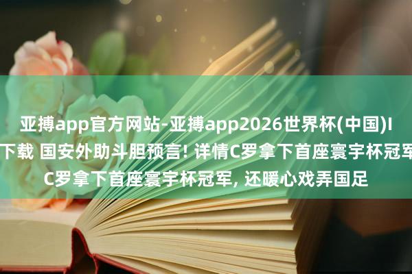亚搏app官方网站-亚搏app2026世界杯(中国)IOS/Android官方下载 国安外助斗胆预言! 详情C罗拿下首座寰宇杯冠军， 还暖心戏弄国足