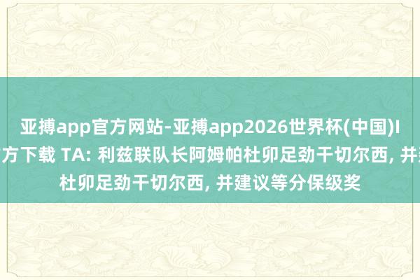 亚搏app官方网站-亚搏app2026世界杯(中国)IOS/Android官方下载 TA: 利兹联队长阿姆帕杜卯足劲干切尔西， 并建议等分保级奖