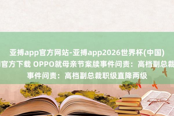 亚搏app官方网站-亚搏app2026世界杯(中国)IOS/Android官方下载 OPPO就母亲节案牍事件问责：高档副总裁职级直降两级