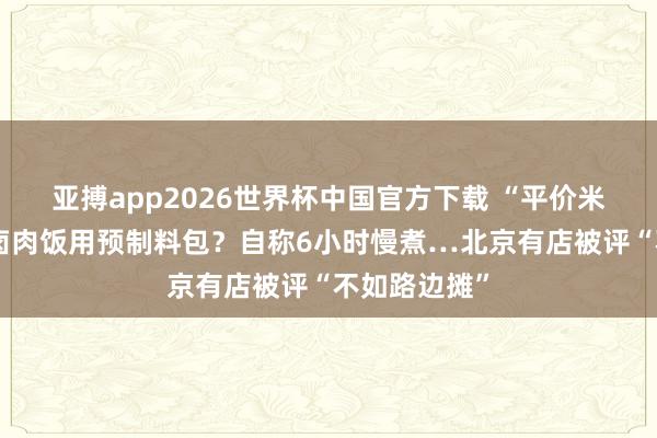 亚搏app2026世界杯中国官方下载 “平价米其林”牌号卤肉饭用预制料包？自称6小时慢煮…北京有店被评“不如路边摊”