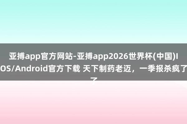 亚搏app官方网站-亚搏app2026世界杯(中国)IOS/Android官方下载 天下制药老迈，一季报杀疯了