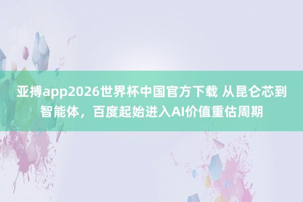 亚搏app2026世界杯中国官方下载 从昆仑芯到智能体，百度起始进入AI价值重估周期