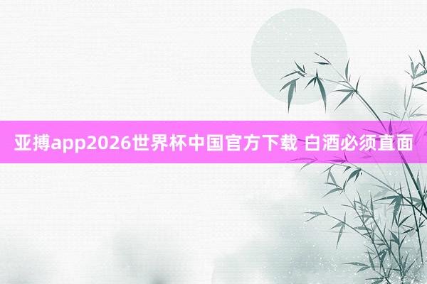 亚搏app2026世界杯中国官方下载 白酒必须直面