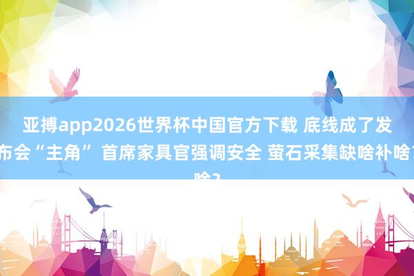 亚搏app2026世界杯中国官方下载 底线成了发布会“主角” 首席家具官强调安全 萤石采集缺啥补啥？
