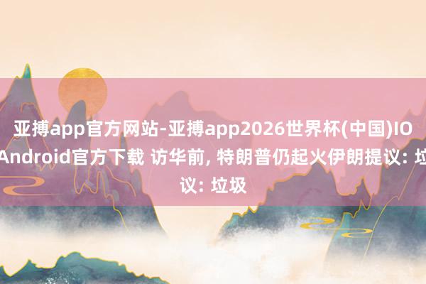 亚搏app官方网站-亚搏app2026世界杯(中国)IOS/Android官方下载 访华前， 特朗普仍起火伊朗提议: 垃圾
