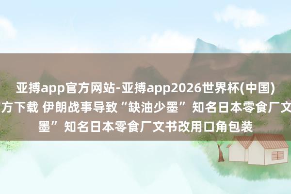 亚搏app官方网站-亚搏app2026世界杯(中国)IOS/Android官方下载 伊朗战事导致“缺油少墨” 知名日本零食厂文书改用口角包装