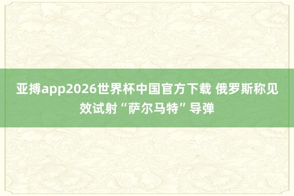 亚搏app2026世界杯中国官方下载 俄罗斯称见效试射“萨尔马特”导弹
