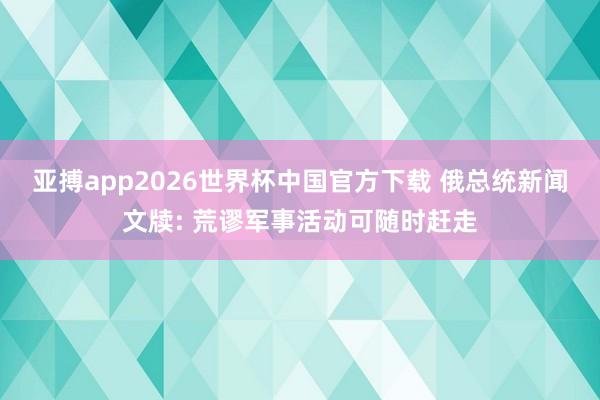 亚搏app2026世界杯中国官方下载 俄总统新闻文牍: 荒谬军事活动可随时赶走
