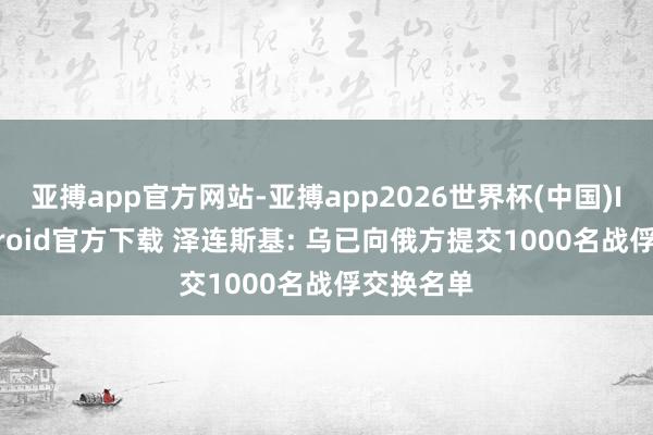 亚搏app官方网站-亚搏app2026世界杯(中国)IOS/Android官方下载 泽连斯基: 乌已向俄方提交1000名战俘交换名单