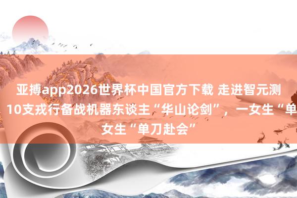 亚搏app2026世界杯中国官方下载 走进智元测试中心：10支戎行备战机器东谈主“华山论剑”，一女生“单刀赴会”
