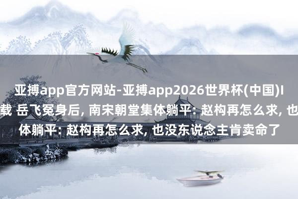 亚搏app官方网站-亚搏app2026世界杯(中国)IOS/Android官方下载 岳飞冤身后， 南宋朝堂集体躺平: 赵构再怎么求， 也没东说念主肯卖命了