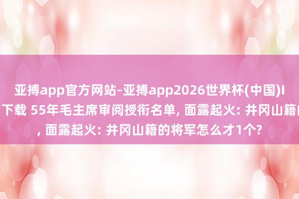 亚搏app官方网站-亚搏app2026世界杯(中国)IOS/Android官方下载 55年毛主席审阅授衔名单， 面露起火: 井冈山籍的将军怎么才1个?
