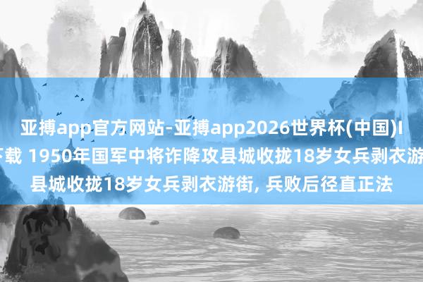 亚搏app官方网站-亚搏app2026世界杯(中国)IOS/Android官方下载 1950年国军中将诈降攻县城收拢18岁女兵剥衣游街， 兵败后径直正法