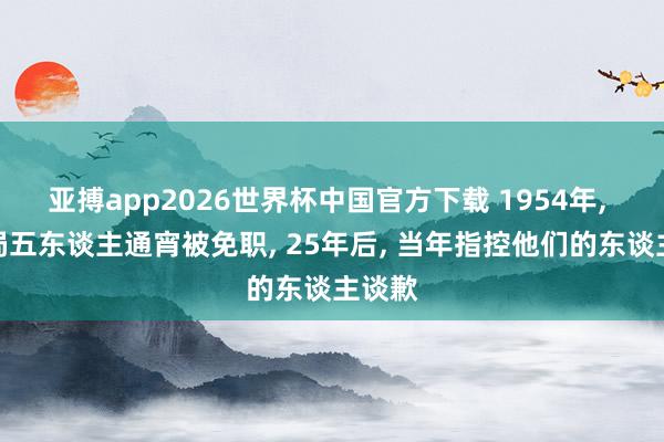亚搏app2026世界杯中国官方下载 1954年， 东北局五东谈主通宵被免职， 25年后， 当年指控他们的东谈主谈歉