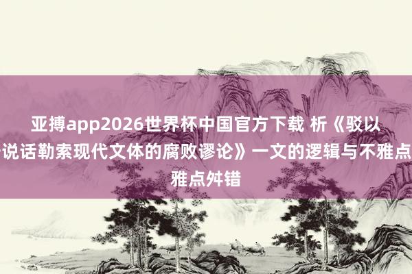 亚搏app2026世界杯中国官方下载 析《驳以延安说话勒索现代文体的腐败谬论》一文的逻辑与不雅点舛错