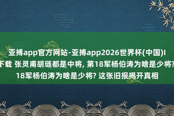 亚搏app官方网站-亚搏app2026世界杯(中国)IOS/Android官方下载 张灵甫胡琏都是中将， 第18军杨伯涛为啥是少将? 这张旧报揭开真相