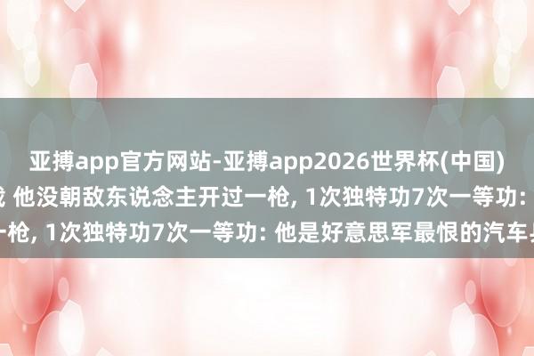 亚搏app官方网站-亚搏app2026世界杯(中国)IOS/Android官方下载 他没朝敌东说念主开过一枪， 1次独特功7次一等功: 他是好意思军最恨的汽车兵