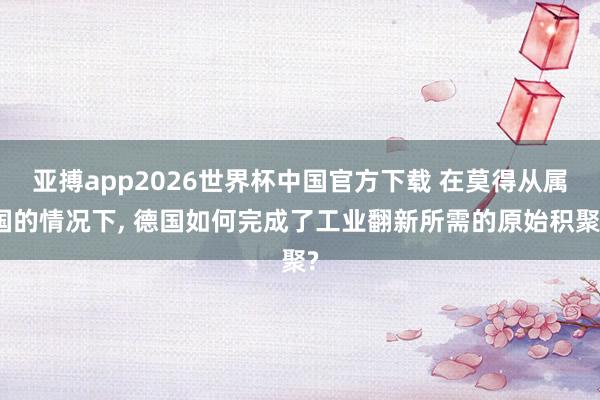 亚搏app2026世界杯中国官方下载 在莫得从属国的情况下， 德国如何完成了工业翻新所需的原始积聚?