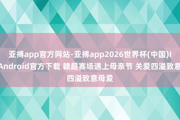 亚搏app官方网站-亚搏app2026世界杯(中国)IOS/Android官方下载 赣超赛场遇上母亲节 关爱四溢致意母爱
