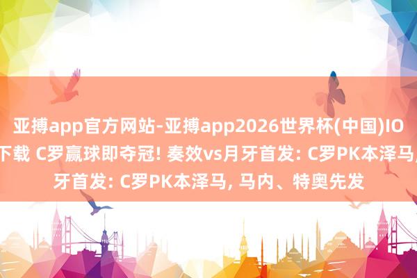 亚搏app官方网站-亚搏app2026世界杯(中国)IOS/Android官方下载 C罗赢球即夺冠! 奏效vs月牙首发: C罗PK本泽马， 马内、特奥先发
