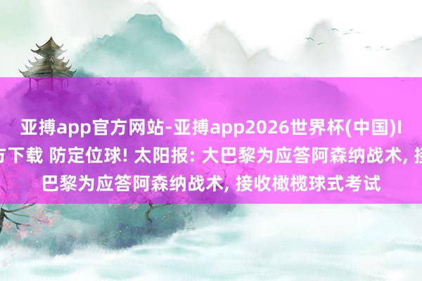 亚搏app官方网站-亚搏app2026世界杯(中国)IOS/Android官方下载 防定位球! 太阳报: 大巴黎为应答阿森纳战术， 接收橄榄球式考试
