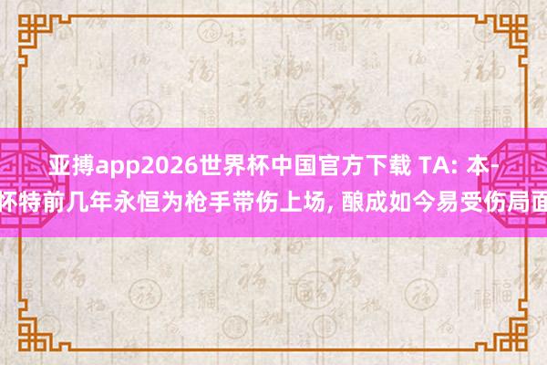 亚搏app2026世界杯中国官方下载 TA: 本-怀特前几年永恒为枪手带伤上场， 酿成如今易受伤局面
