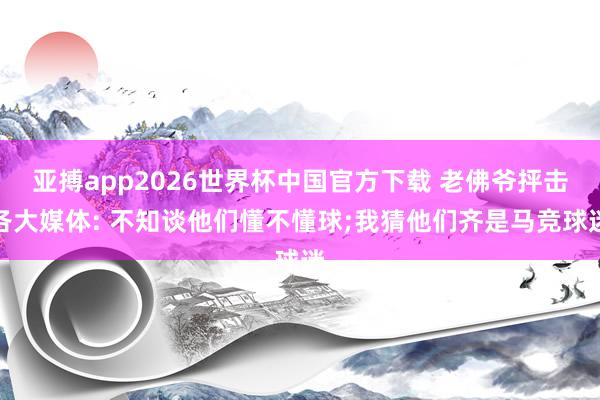 亚搏app2026世界杯中国官方下载 老佛爷抨击各大媒体: 不知谈他们懂不懂球;我猜他们齐是马竞球迷