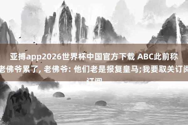亚搏app2026世界杯中国官方下载 ABC此前称老佛爷累了， 老佛爷: 他们老是报复皇马;我要取关订阅