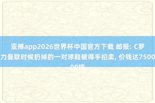 亚搏app2026世界杯中国官方下载 邮报: C罗着力曼联时候扔掉的一对球鞋被得手拍卖， 价钱达7500镑