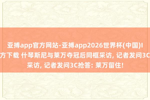 亚搏app官方网站-亚搏app2026世界杯(中国)IOS/Android官方下载 什琴斯尼与莱万夺冠后同框采访， 记者发问3C抢答: 莱万留住!