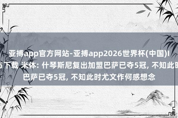 亚搏app官方网站-亚搏app2026世界杯(中国)IOS/Android官方下载 米体: 什琴斯尼复出加盟巴萨已夺5冠， 不知此时尤文作何感想念