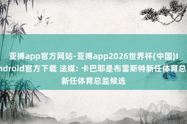 亚搏app官方网站-亚搏app2026世界杯(中国)IOS/Android官方下载 法媒: 卡巴耶是布雷斯特新任体育总监候选