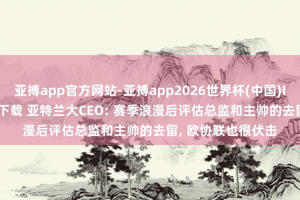 亚搏app官方网站-亚搏app2026世界杯(中国)IOS/Android官方下载 亚特兰大CEO: 赛季浪漫后评估总监和主帅的去留， 欧协联也很伏击