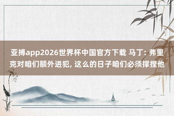亚搏app2026世界杯中国官方下载 马丁: 弗里克对咱们额外进犯， 这么的日子咱们必须撑捏他