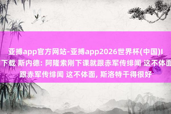 亚搏app官方网站-亚搏app2026世界杯(中国)IOS/Android官方下载 斯内德: 阿隆索刚下课就跟赤军传绯闻 这不体面， 斯洛特干得很好